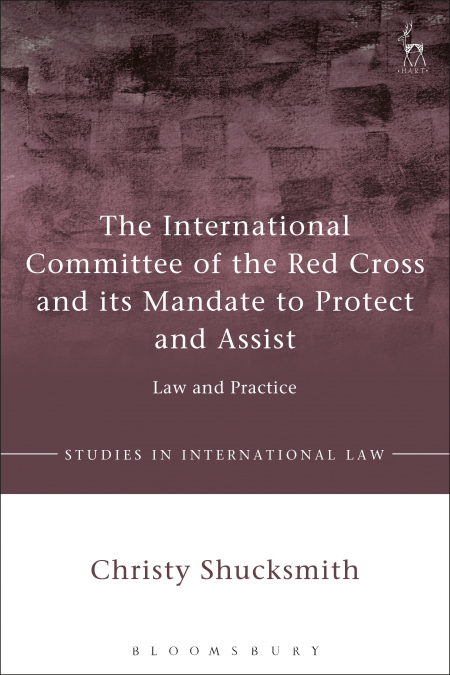 The International Committee of the Red Cross and its Mandate to Protect and Assist