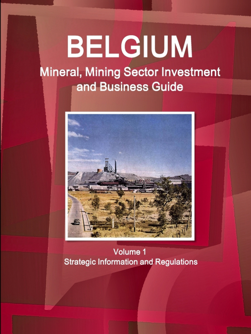Belgium Mineral, Mining Sector Investment and Business Guide Volume 1 Strategic Information and Regulations