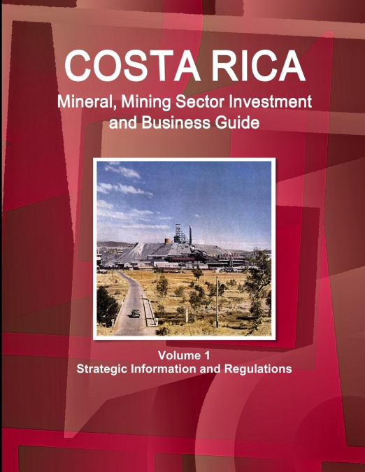 Costa Rica Mineral, Mining Sector Investment and Business Guide Volume 1 Strategic Information and Regulations