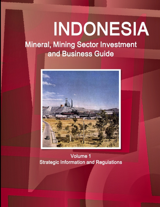Indonesia Mineral, Mining Sector Investment and Business Guide Volume 1 Strategic Information and Regulations