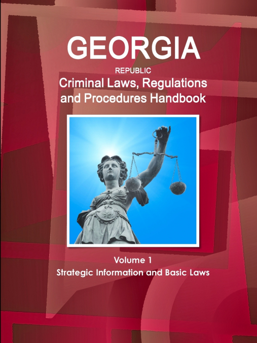 Georgia Republic Criminal Laws, Regulations and Procedures Handbook Volume 1 Strategic Information and Basic Laws