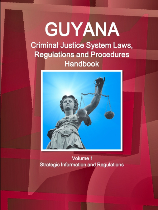 Guyana Criminal Justice System Laws, Regulations and Procedures Handbook Volume 1 Strategic Information and Regulations
