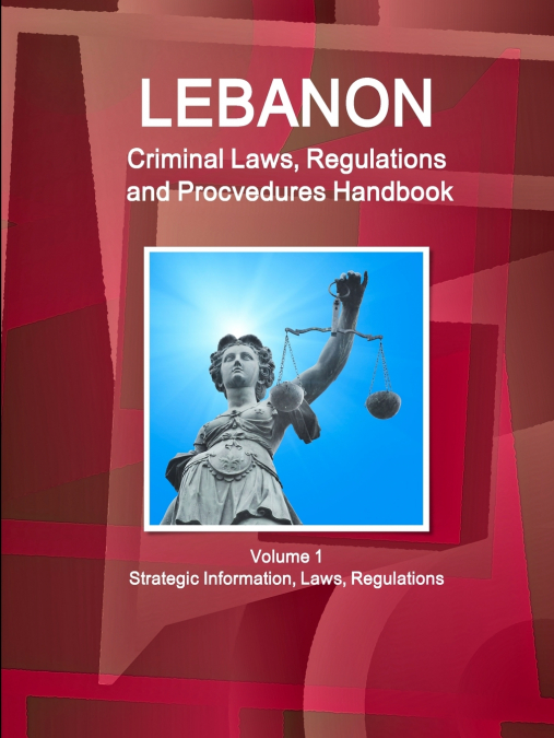 Lebanon Criminal Laws, Regulations and Procvedures Handbook  Volume 1 Strategic Information, Laws, Regulations