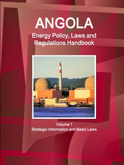 Angola Energy Policy, Laws and Regulations Handbook Volume 1 Strategic Information and Basic Laws