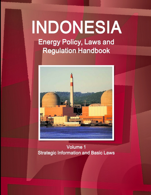 Indonesia Energy Policy, Laws and Regulation Handbook Volume 1 Strategic Information and Basic Laws