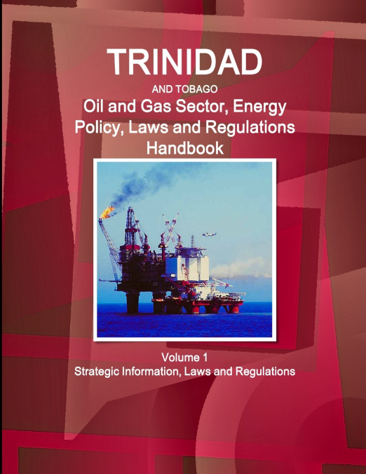 Trinidad and Tobago Oil and Gas Sector, Energy Policy, Laws and Regulations Handbook Volume 1 Strategic Information, Laws and Regulations