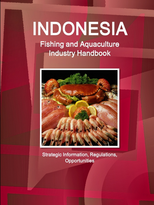 Indonesia Fishing and Aquaculture Industry Handbook - Strategic Information, Regulations, Opportunities