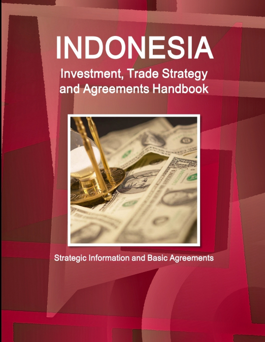 Indonesia Investment, Trade Strategy and Agreements Handbook - Strategic Information and Basic Agreements