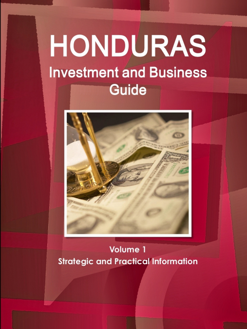 Honduras Investment and Business Guide Volume 1 Strategic and Practical Information