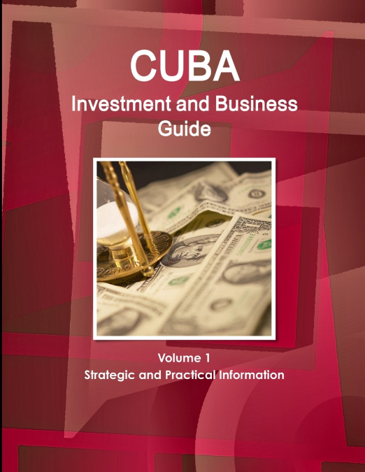 Cuba Investment and Business Guide Volume 1 Strategic and Practical Information