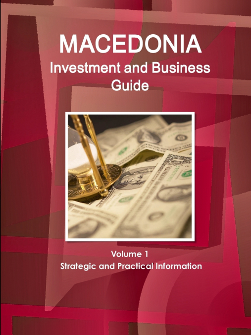 Macedonia Investment and Business Guide Volume 1 Strategic and Practical Information