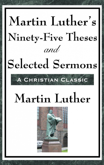 Martin Luther’s Ninety-Five Theses and Selected Sermons