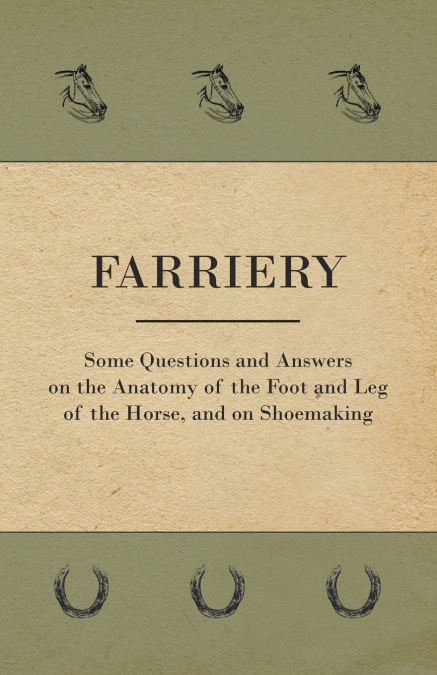Farriery - Some Questions and Answers on the Anatomy of the Foot and Leg of the Horse, and on Shoemaking