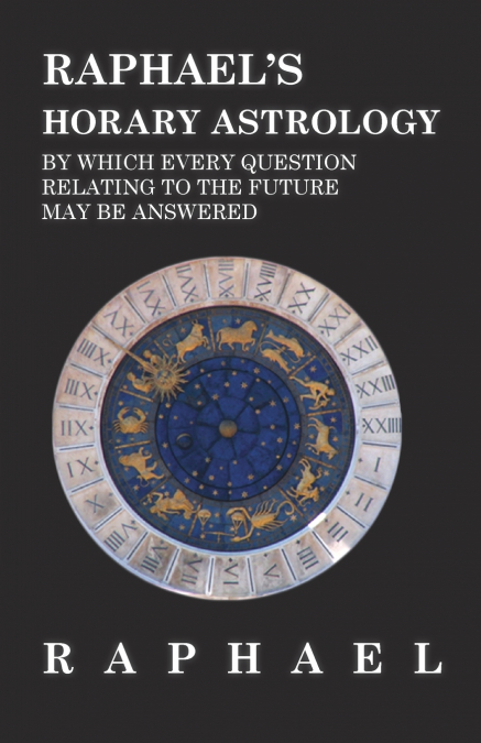 Raphael’s Horary Astrology by which Every Question Relating to the Future May Be Answered