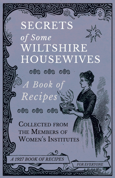 Secrets of Some Wiltshire Housewives - A Book of Recipes Collected from the Members of Women’s Institutes