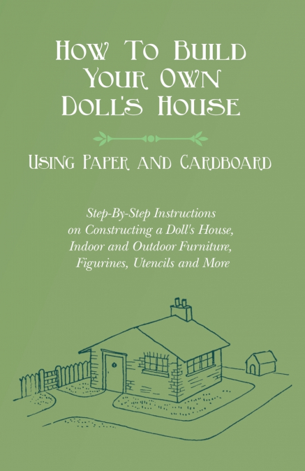 How To Build Your Own Doll’s House, Using Paper and Cardboard. Step-By-Step Instructions on Constructing a Doll’s House, Indoor and Outdoor Furniture, Figurines, Utencils and More