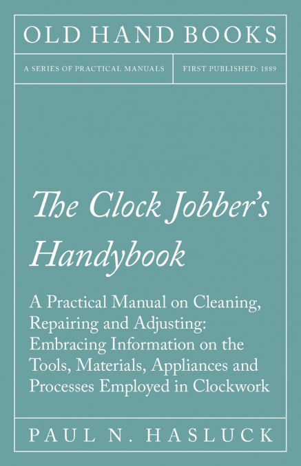 The Clock Jobber’s Handybook - A Practical Manual on Cleaning, Repairing and Adjusting