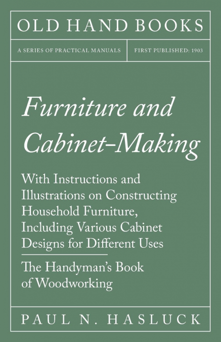 Furniture and Cabinet-Making - With Instructions and Illustrations on Constructing Household Furniture, Including Various Cabinet Designs for Different Uses - The Handyman’s Book of Woodworking
