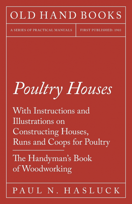 Poultry Houses - With Instructions and Illustrations on Constructing Houses, Runs and Coops for Poultry - The Handyman’s Book of Woodworking