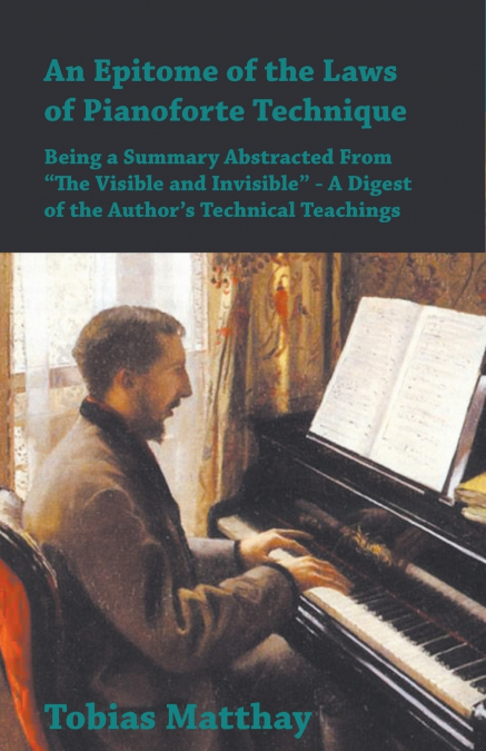 An Epitome of the Laws of Pianoforte Technique - Being a Summary Abstracted From 'The Visible and Invisible' - A Digest of the Author’s Technical Teachings