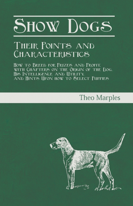 Show Dogs - Their Points and Characteristics - How to Breed for Prizes and Profit, with Chapters on the Origin of the Dog, His Intelligence and Utility, and Hints Upon how to Select Puppies