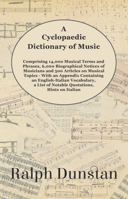 A Cyclopaedic Dictionary of Music - Comprising 14,000 Musical Terms and Phrases, 6,000 Biographical Notices of Musicians and 500 Articles on Musical Topics - With an Appendix Containing an English-Ita