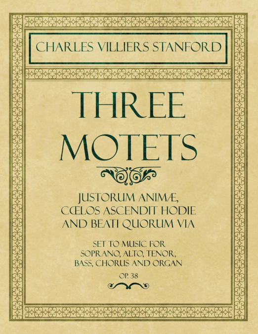 Three Motets - Justorum Animæ, Cœlos Ascendit Hodie and Beati Quorum Via - Set to Music for Soprano, Alto, Tenor, Bass, Chorus and Organ - Op.38