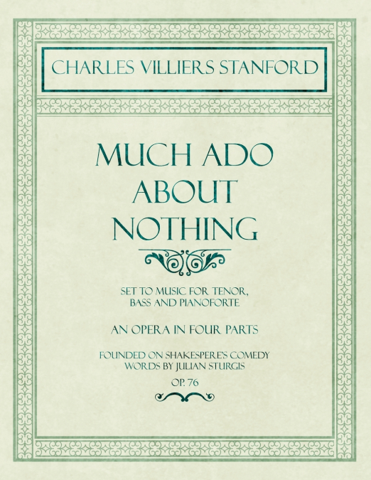 Much Ado About Nothing - Set to Music for Tenor, Bass and Pianoforte - An Opera in Four Parts - Founded on Shakespere’s Comedy - Words by Julian Sturgis - Op. 76