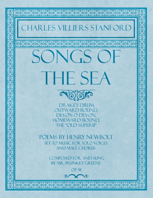 Songs of the Sea - Drake’s Drum, Outward Bound, Devon O Devon, Homeward Bound, The 'Old Superb' - Poems by Henry Newbolt - Set to Music for Solo Voices and Male Chorus - Composed for and Sung by Mr. P