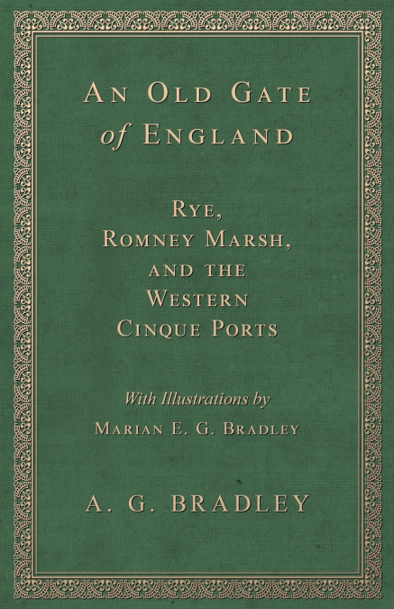 An Old Gate of England - Rye, Romney Marsh, and the Western Cinque Ports - With Illustrations by Marian E. G. Bradley