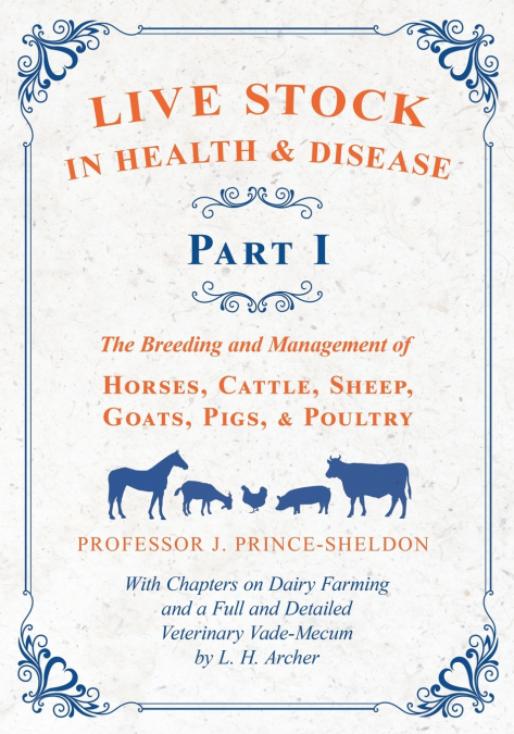 Live Stock in Health and Disease - Part I - The Breeding and Management of Horses, Cattle, Sheep, Goats, Pigs, and Poultry - With Chapters on Dairy Farming and a Full and Detailed Veterinary Vade-Mecu