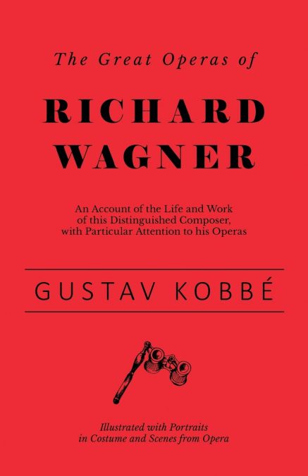 The Great Operas of Richard Wagner - An Account of the Life and Work of this Distinguished Composer, with Particular Attention to his Operas - Illustrated with Portraits in Costume and Scenes from Ope