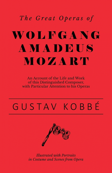 The Great Operas of Wolfgang Amadeus Mozart - An Account of the Life and Work of this Distinguished Composer, with Particular Attention to his Operas - Illustrated with Portraits in Costume and Scenes