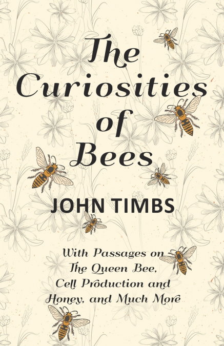 The Curiosities of Bees;With Passages on The Queen Bee, Cell Production and Honey, and Much More