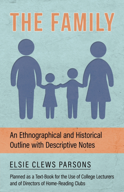 The Family - An Ethnographical and Historical Outline with Descriptive Notes, Planned as a Text-Book for the Use of College Lecturers and of Directors of Home-Reading Clubs