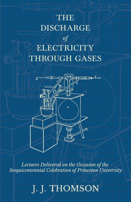 The Discharge of Electricity Through Gases - Lectures Delivered on the Occasion of the Sesquicentennial Celebration of Princeton University
