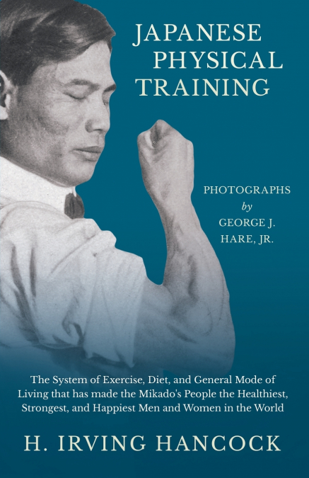 Japanese Physical Training - The System of Exercise, Diet, and General Mode of Living that has made the Mikado’s People the Healthiest, Strongest, and Happiest Men and Women in the World - Photographs