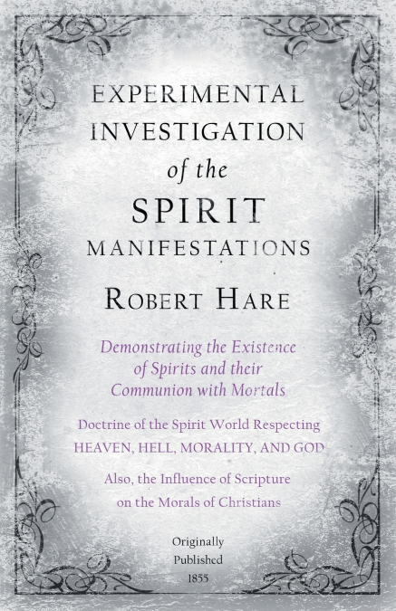 Experimental Investigation of the Spirit Manifestations, Demonstrating the Existence of Spirits and their Communion with Mortals - Doctrine of the Spirit World Respecting Heaven, Hell, Morality, and G