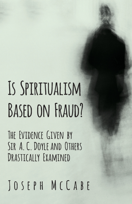 Is Spiritualism Based on Fraud? - The Evidence Given by Sir A. C. Doyle and Others Drastically Examined