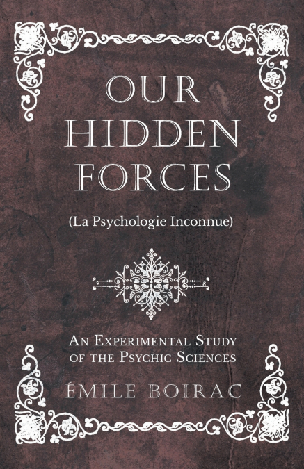 Our Hidden Forces (La Psychologie Inconnue) - An Experimental Study of the Psychic Sciences