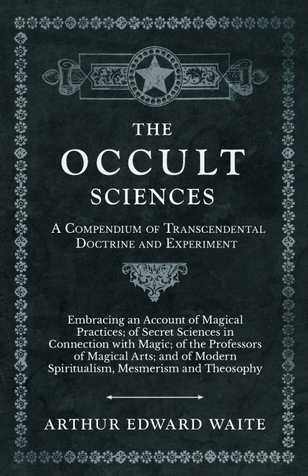 The Occult Sciences - A Compendium of Transcendental Doctrine and Experiment;Embracing an Account of Magical Practices; of Secret Sciences in Connection with Magic; of the Professors of Magical Arts; 