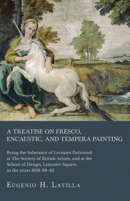 A Treatise on Fresco, Encaustic, and Tempera Painting ; Being the Substance of Lectures Delivered at The Society of British Artists, and at the School of Design, Leicester Square, in the years 1838-39