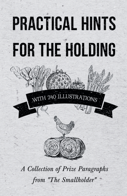Practical Hints for the Holding - With 240 Illustrations - A Collection of Prize Paragraphs from 'The Smallholder'