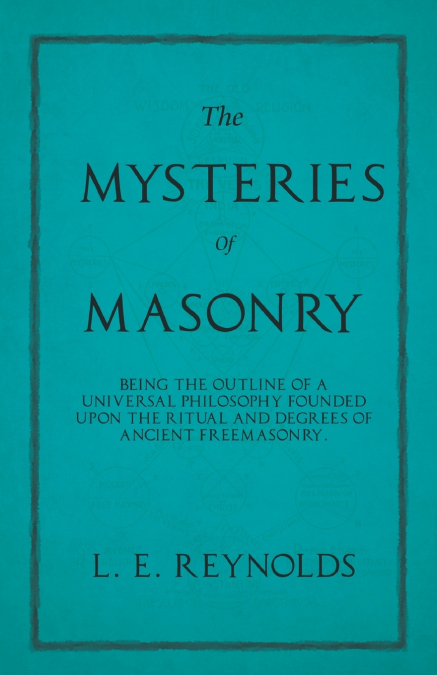 The Mysteries of Masonry - Being the Outline of a Universal Philosophy Founded Upon the Ritual and Degrees of Ancient Freemasonry.