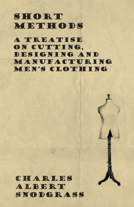 Short Methods - A Treatise on Cutting, Designing and Manufacturing Men’s Clothing