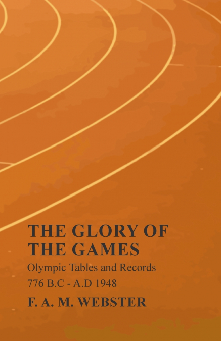 The Glory of the Games - Olympic Tables and Records - 776 B.C - A.D 1948;With the Extract ’Classical Games’ by Francis Storr