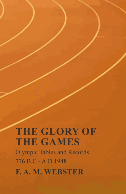 The Glory of the Games - Olympic Tables and Records - 776 B.C - A.D 1948;With the Extract ’Classical Games’ by Francis Storr