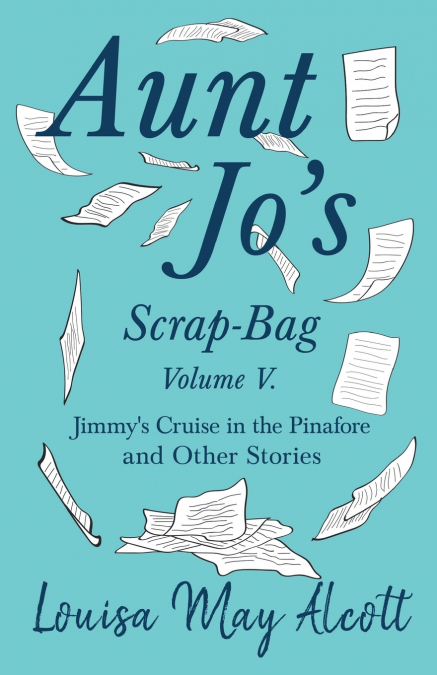 Aunt Jo’s Scrap-Bag, Volume V;Jimmy’s Cruise in the Pinafore, and Other Stories