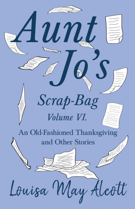 Aunt Jo’s Scrap-Bag Volume VI;An Old-Fashioned Thanksgiving, and Other Stories