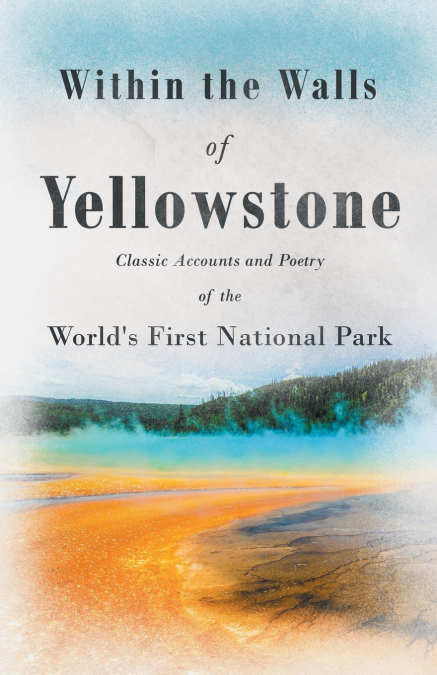 Within the Walls of Yellowstone - Classic Accounts and Poetry of the World’s First National Park